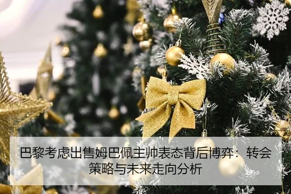 巴黎考虑出售姆巴佩主帅表态背后博弈：转会策略与未来走向分析