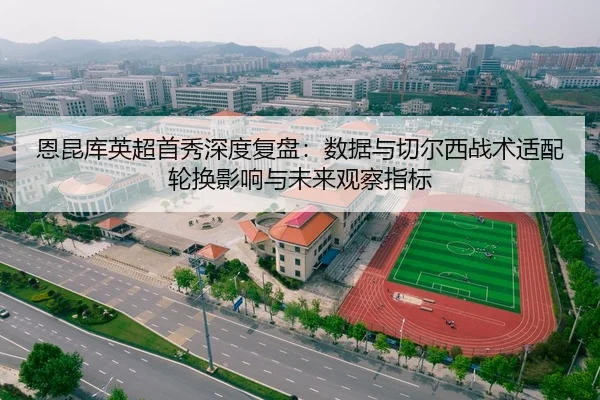 恩昆库英超首秀深度复盘：数据与切尔西战术适配轮换影响与未来观察指标