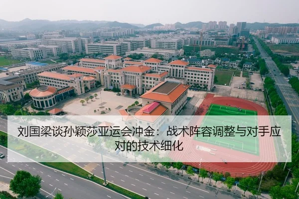 刘国梁谈孙颖莎亚运会冲金：战术阵容调整与对手应对的技术细化